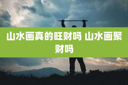 山水画真的旺财吗 山水画聚财吗