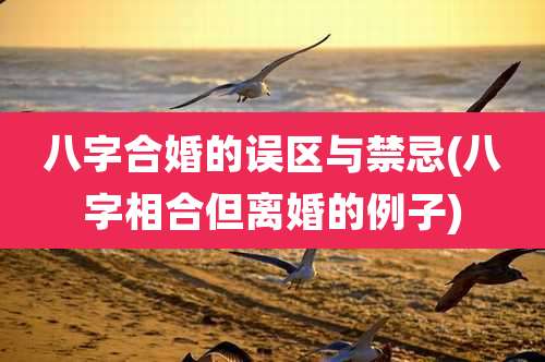 八字合婚的误区与禁忌(八字相合但离婚的例子)
