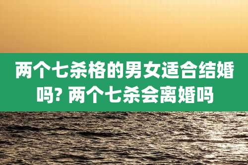 两个七杀格的男女适合结婚吗? 两个七杀会离婚吗