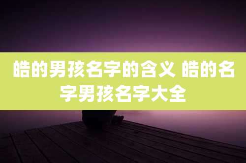 皓的男孩名字的含义 皓的名字男孩名字大全