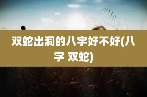 双蛇出洞的八字好不好(八字 双蛇)