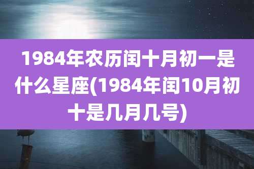 1984年农历闰十月初一是什么星座(1984年闰10月初十是几月几号)