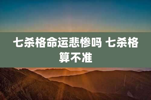 七杀格命运悲惨吗 七杀格算不准