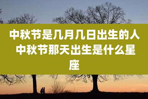 中秋节是几月几日出生的人 中秋节那天出生是什么星座