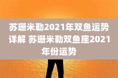 苏珊米勒2021年双鱼运势详解 苏珊米勒双鱼座2021年份运势