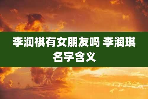 李润祺有女朋友吗 李润琪名字含义