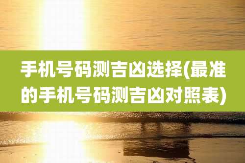 手机号码测吉凶选择(最准的手机号码测吉凶对照表)