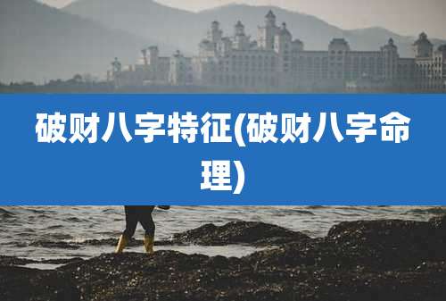破财八字特征(破财八字命理)