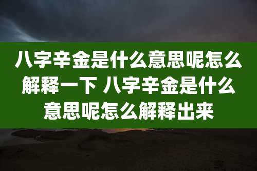 八字辛金是什么意思呢怎么解释一下 八字辛金是什么意思呢怎么解释出来