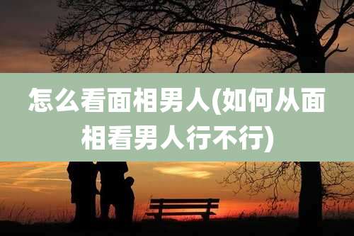 怎么看面相男人(如何从面相看男人行不行)