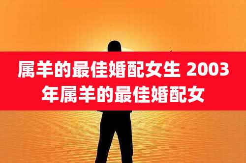 属羊的最佳婚配女生 2003年属羊的最佳婚配女