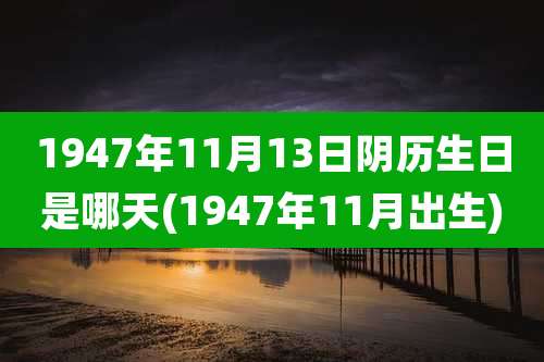 1947年11月13日阴历生日是哪天(1947年11月出生)
