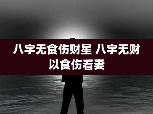 八字无食伤财星 八字无财以食伤看妻