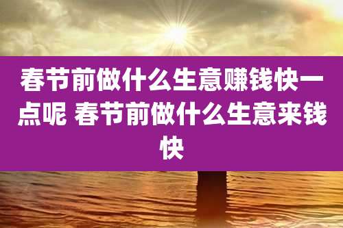 春节前做什么生意赚钱快一点呢 春节前做什么生意来钱快
