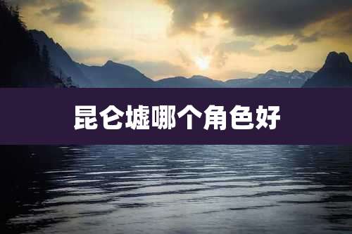 昆仑墟哪个角色好