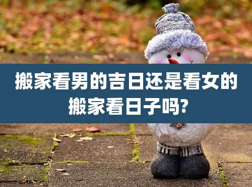 搬家看男的吉日还是看女的 搬家看日子吗?