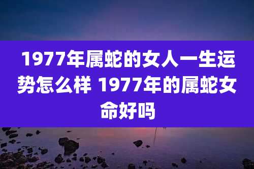 1977年属蛇的女人一生运势怎么样 1977年的属蛇女命好吗