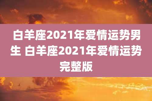 白羊座2021年爱情运势男生 白羊座2021年爱情运势完整版