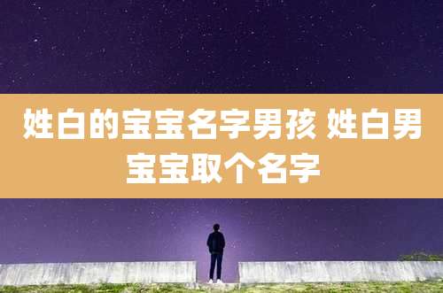 姓白的宝宝名字男孩 姓白男宝宝取个名字