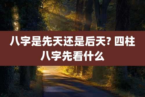 八字是先天还是后天? 四柱八字先看什么