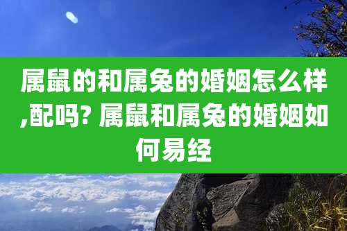 属鼠的和属兔的婚姻怎么样,配吗? 属鼠和属兔的婚姻如何易经