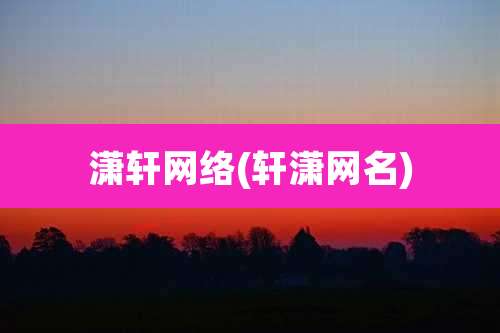 潇轩网络(轩潇网名)