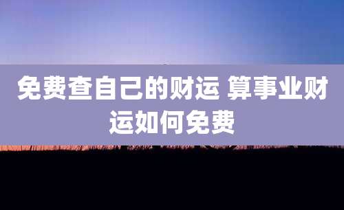 免费查自己的财运 算事业财运如何免费