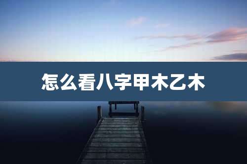 怎么看八字甲木乙木