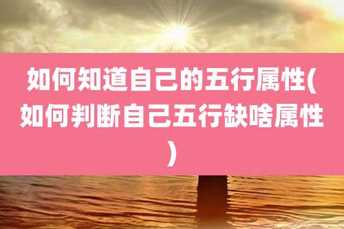 如何知道自己的五行属性(如何判断自己五行缺啥属性)