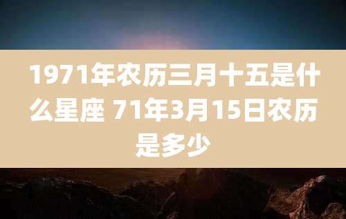 1971年农历三月十五是什么星座 71年3月15日农历是多少