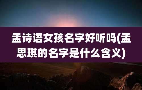 孟诗语女孩名字好听吗(孟思琪的名字是什么含义)