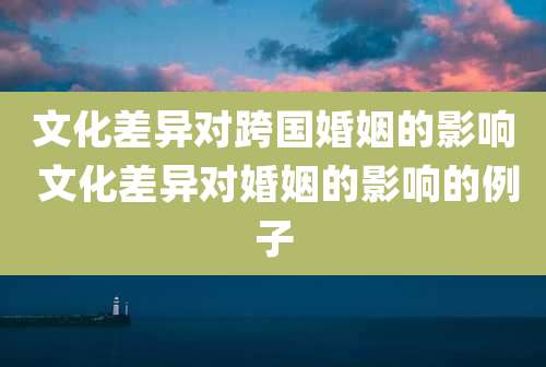 文化差异对跨国婚姻的影响 文化差异对婚姻的影响的例子