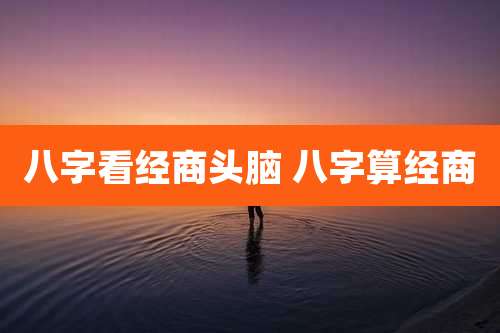 八字看经商头脑 八字算经商