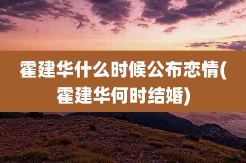 霍建华什么时候公布恋情(霍建华何时结婚)