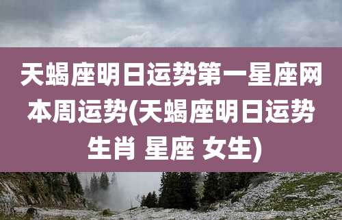 天蝎座明日运势第一星座网本周运势(天蝎座明日运势 生肖 星座 女生)