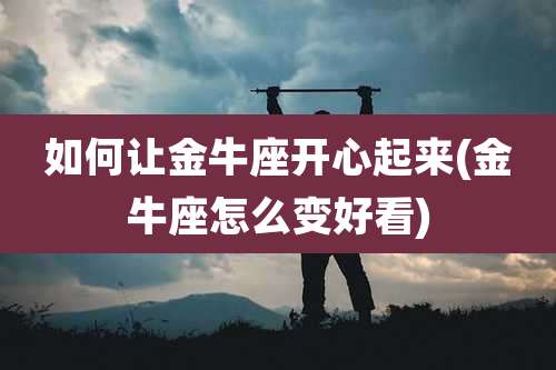 如何让金牛座开心起来(金牛座怎么变好看)