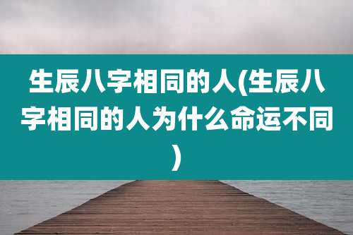 生辰八字相同的人(生辰八字相同的人为什么命运不同)