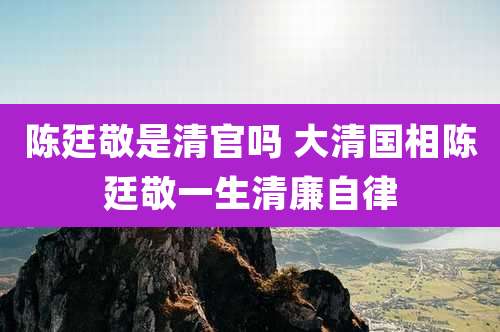 陈廷敬是清官吗 大清国相陈廷敬一生清廉自律
