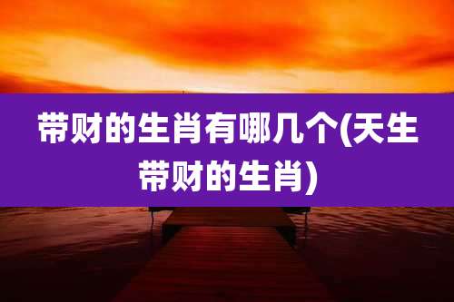 带财的生肖有哪几个(天生带财的生肖)