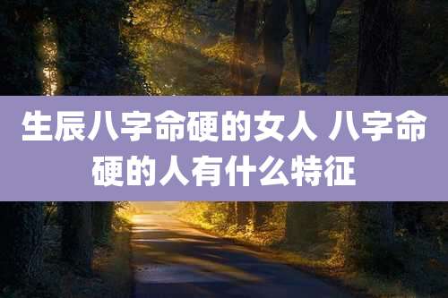 生辰八字命硬的女人 八字命硬的人有什么特征