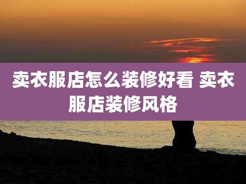 卖衣服店怎么装修好看 卖衣服店装修风格