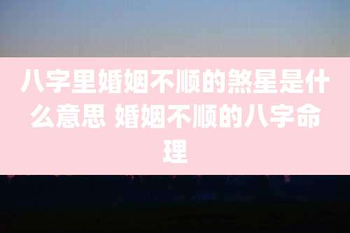 八字里婚姻不顺的煞星是什么意思 婚姻不顺的八字命理