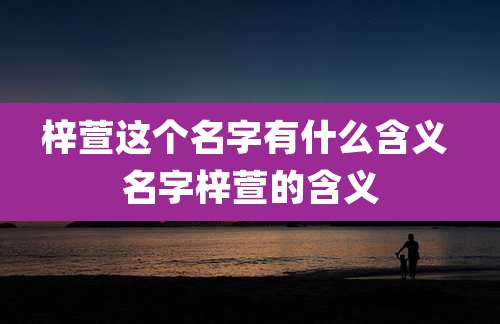 梓萱这个名字有什么含义 名字梓萱的含义