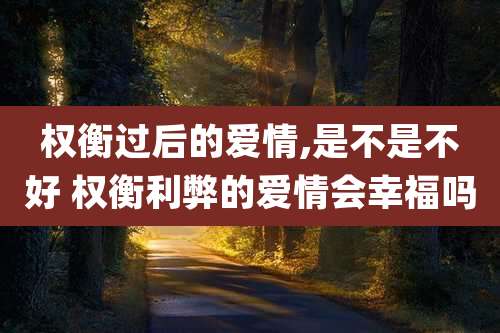 权衡过后的爱情,是不是不好 权衡利弊的爱情会幸福吗