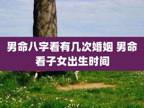 男命八字看有几次婚姻 男命看子女出生时间