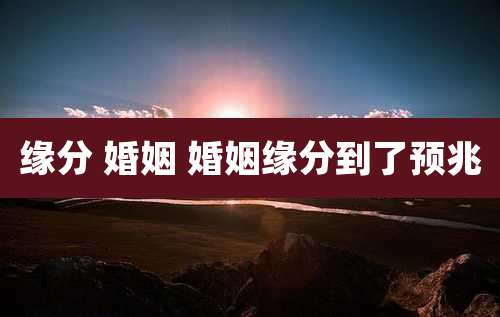 缘分 婚姻 婚姻缘分到了预兆