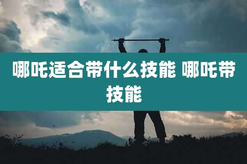 哪吒适合带什么技能 哪吒带技能