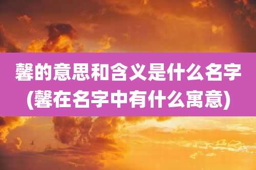 馨的意思和含义是什么名字(馨在名字中有什么寓意)