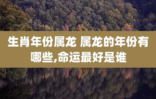 生肖年份属龙 属龙的年份有哪些,命运最好是谁
