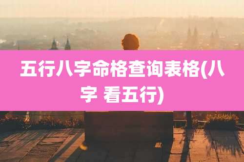 五行八字命格查询表格(八字 看五行)